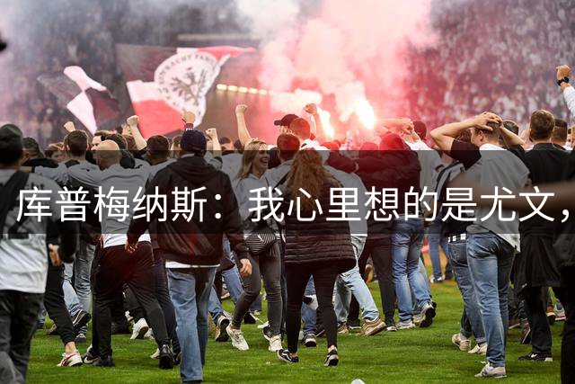 库普梅纳斯：我心里想的是尤文，对于留队这件事从未有过怀疑